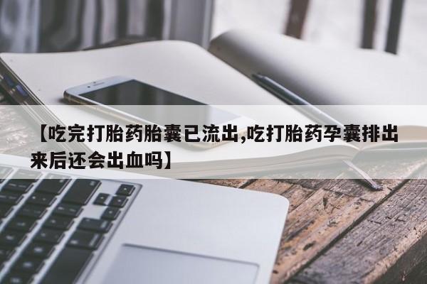 打胎药微信购买官方正品【吃完打胎药胎囊已流出,吃打胎药孕囊排出来后还会出血吗】