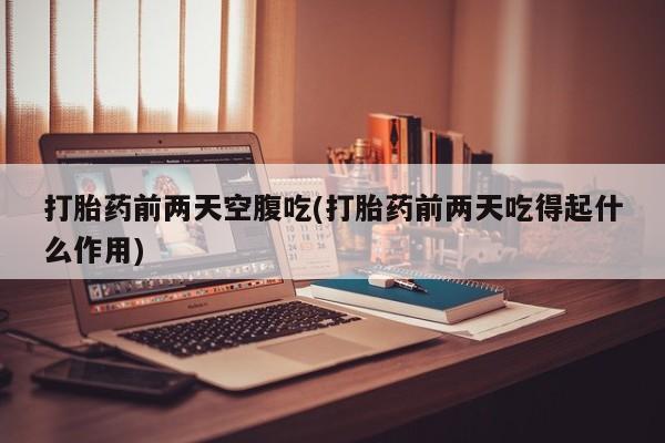 打胎药微信购买官方正品打胎药前两天空腹吃(打胎药前两天吃得起什么作用)