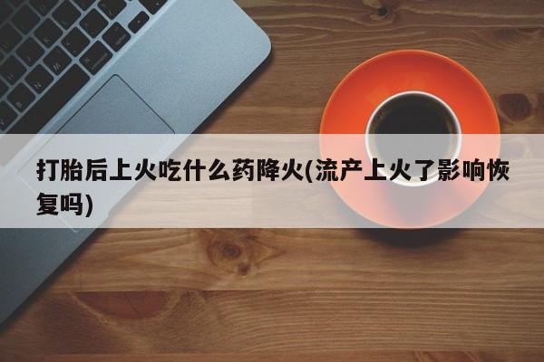 打胎药微信购买官方正品打胎后上火吃什么药降火(流产上火了影响恢复吗)