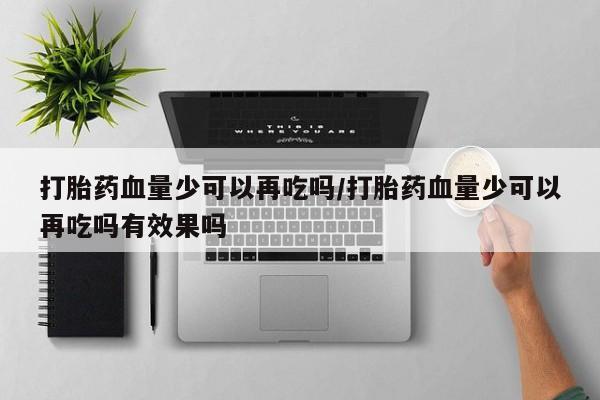 打胎药微信购买官方正品打胎药血量少可以再吃吗/打胎药血量少可以再吃吗有效果吗