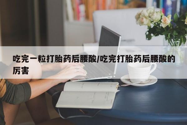 打胎药微信购买官方正品吃完一粒打胎药后腰酸/吃完打胎药后腰酸的厉害