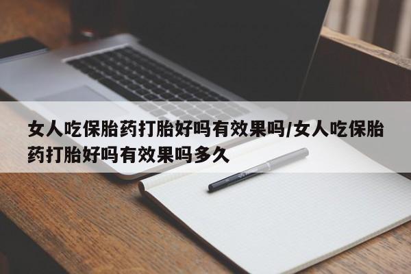 打胎药微信购买官方正品女人吃保胎药打胎好吗有效果吗/女人吃保胎药打胎好吗有效果吗多久