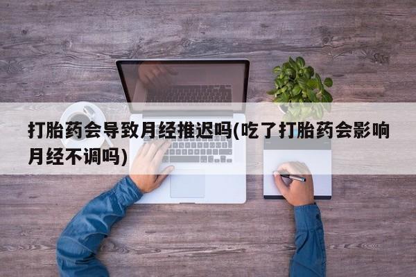 打胎药微信购买官方正品打胎药会导致月经推迟吗(吃了打胎药会影响月经不调吗)