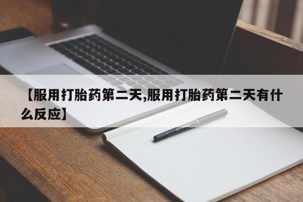 打胎药微信购买官方正品【服用打胎药第二天,服用打胎药第二天有什么反应】
