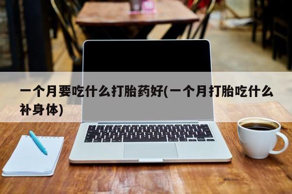 打胎药微信购买官方正品一个月要吃什么打胎药好(一个月打胎吃什么补身体)