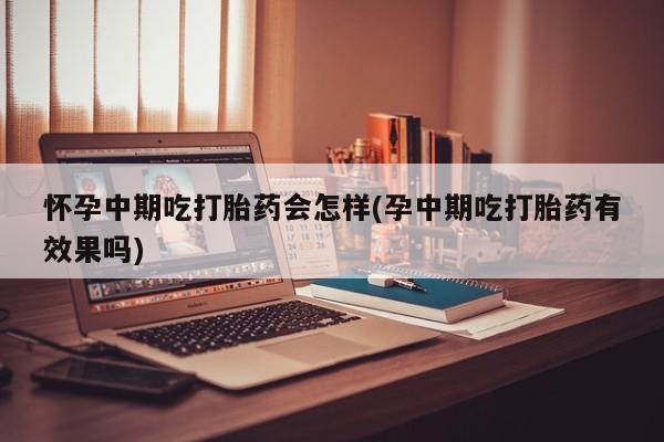 打胎药微信购买官方正品怀孕中期吃打胎药会怎样(孕中期吃打胎药有效果吗)