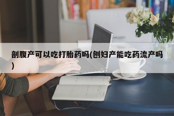 打胎药微信购买官方正品剖腹产可以吃打胎药吗(刨妇产能吃药流产吗)