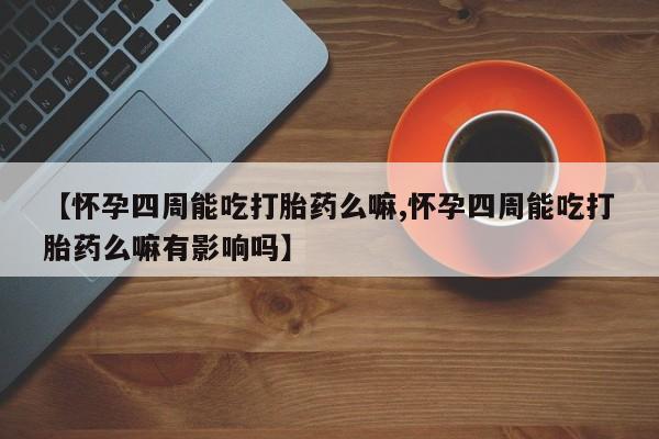 打胎药微信购买官方正品【怀孕四周能吃打胎药么嘛,怀孕四周能吃打胎药么嘛有影响吗】