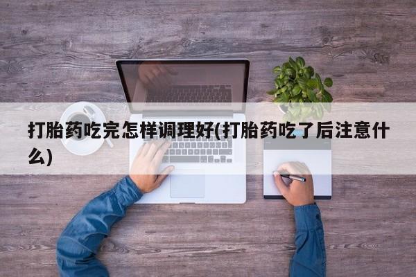 打胎药微信购买官方正品打胎药吃完怎样调理好(打胎药吃了后注意什么)
