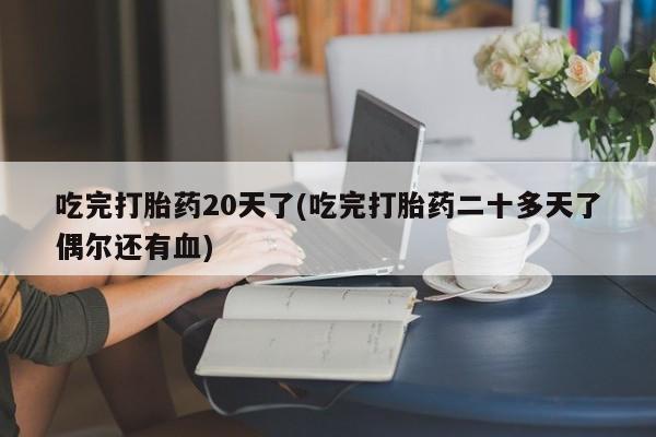 打胎药微信购买官方正品吃完打胎药20天了(吃完打胎药二十多天了偶尔还有血)