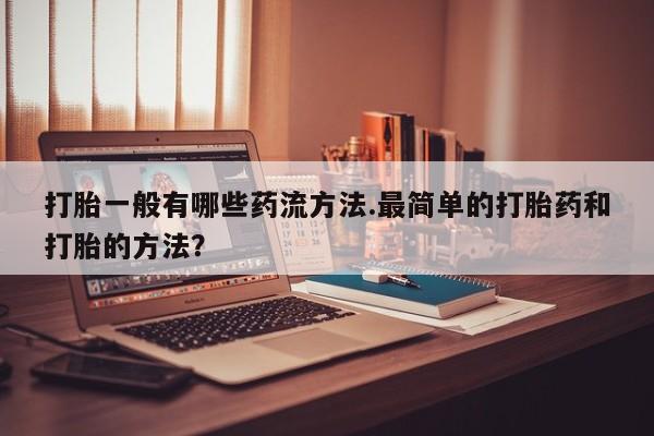 打胎药微信购买官方正品打胎一般有哪些药流方法.最简单的打胎药和打胎的方法？