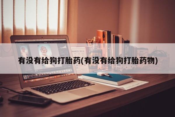 打胎药微信购买官方正品有没有给狗打胎药(有没有给狗打胎药物)