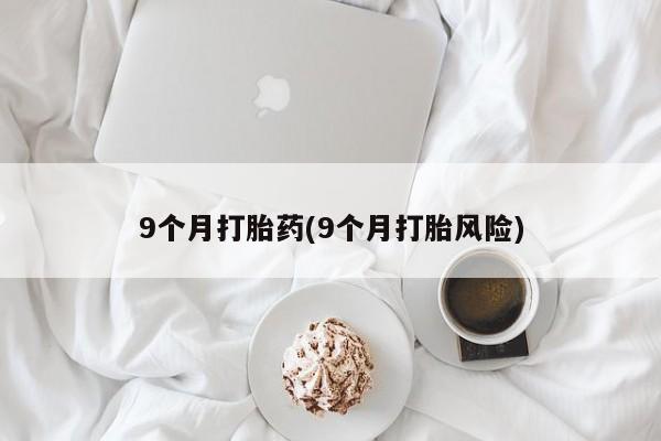 打胎药微信购买官方正品9个月打胎药(9个月打胎风险)