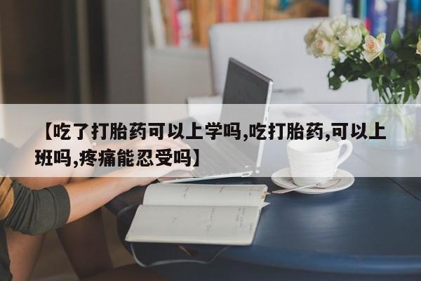 打胎药微信购买官方正品【吃了打胎药可以上学吗,吃打胎药,可以上班吗,疼痛能忍受吗】