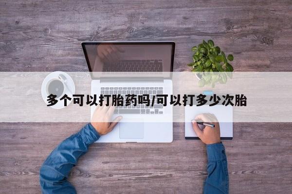 打胎药微信购买官方正品多个可以打胎药吗/可以打多少次胎