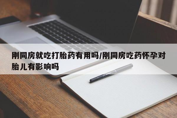 打胎药微信购买官方正品刚同房就吃打胎药有用吗/刚同房吃药怀孕对胎儿有影响吗