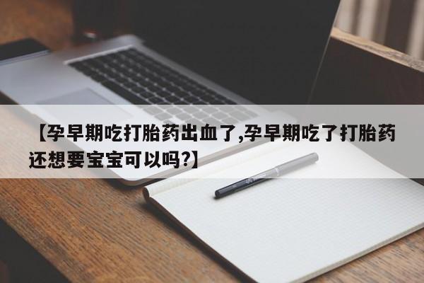 打胎药微信购买官方正品【孕早期吃打胎药出血了,孕早期吃了打胎药还想要宝宝可以吗?】