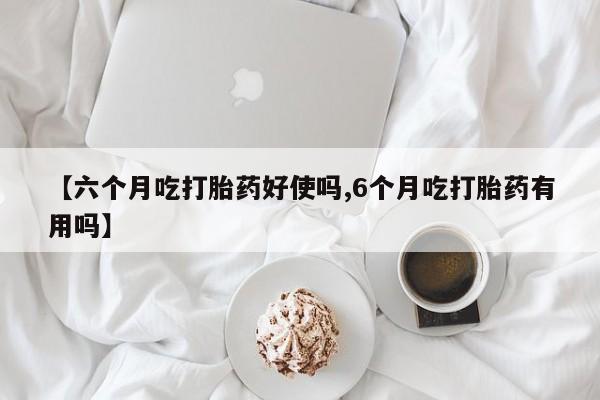 打胎药微信购买官方正品【六个月吃打胎药好使吗,6个月吃打胎药有用吗】