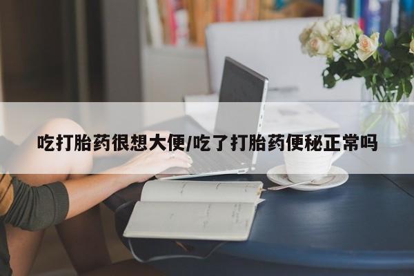 打胎药微信购买官方正品吃打胎药很想大便/吃了打胎药便秘正常吗