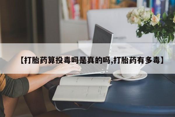 打胎药微信购买官方正品【打胎药算投毒吗是真的吗,打胎药有多毒】