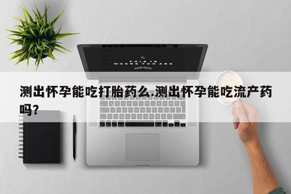 打胎药微信购买官方正品测出怀孕能吃打胎药么.测出怀孕能吃流产药吗？