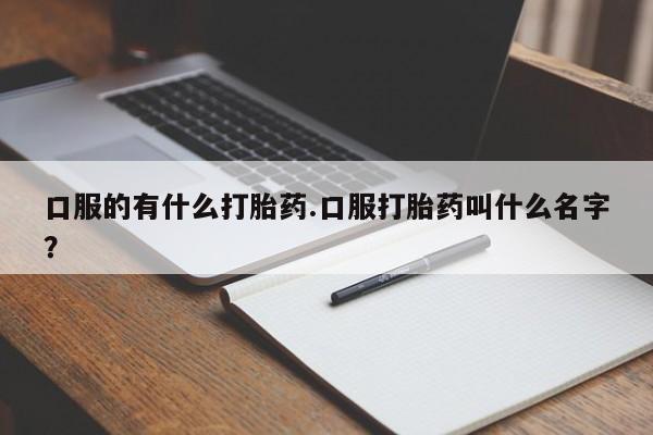 打胎药微信购买官方正品口服的有什么打胎药.口服打胎药叫什么名字？