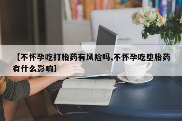 打胎药微信购买官方正品【不怀孕吃打胎药有风险吗,不怀孕吃堕胎药有什么影响】