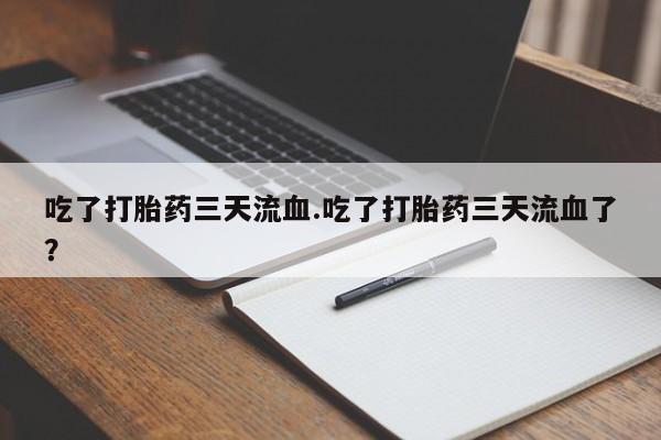打胎药微信购买官方正品吃了打胎药三天流血.吃了打胎药三天流血了？