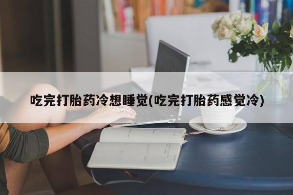 打胎药微信购买官方正品吃完打胎药冷想睡觉(吃完打胎药感觉冷)