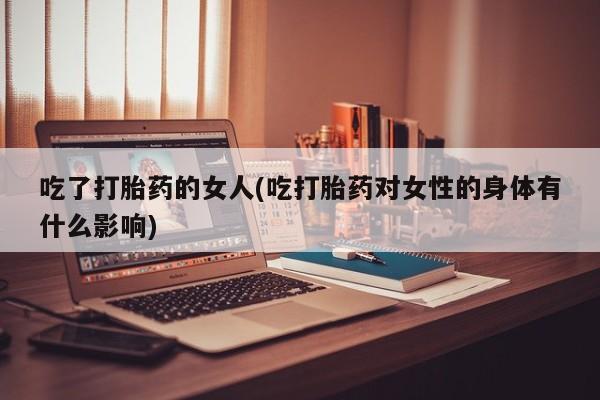 打胎药微信购买官方正品吃了打胎药的女人(吃打胎药对女性的身体有什么影响)