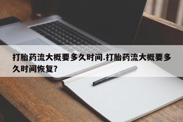 打胎药微信购买官方正品打胎药流大概要多久时间.打胎药流大概要多久时间恢复？