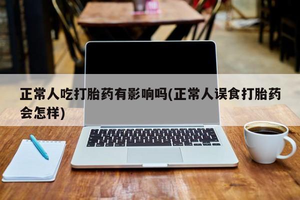 打胎药微信购买官方正品正常人吃打胎药有影响吗(正常人误食打胎药会怎样)