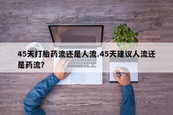 打胎药微信购买官方正品45天打胎药流还是人流.45天建议人流还是药流？