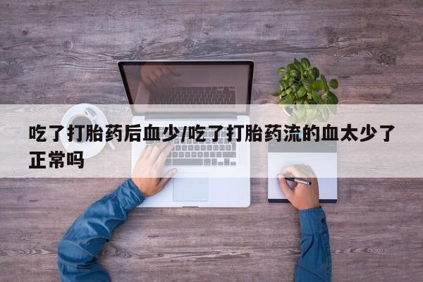 打胎药微信购买官方正品吃了打胎药后血少/吃了打胎药流的血太少了正常吗
