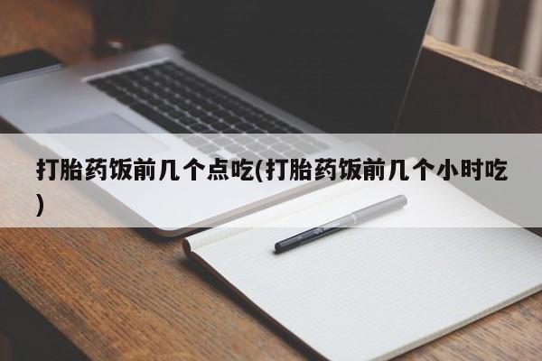 打胎药微信购买官方正品打胎药饭前几个点吃(打胎药饭前几个小时吃)