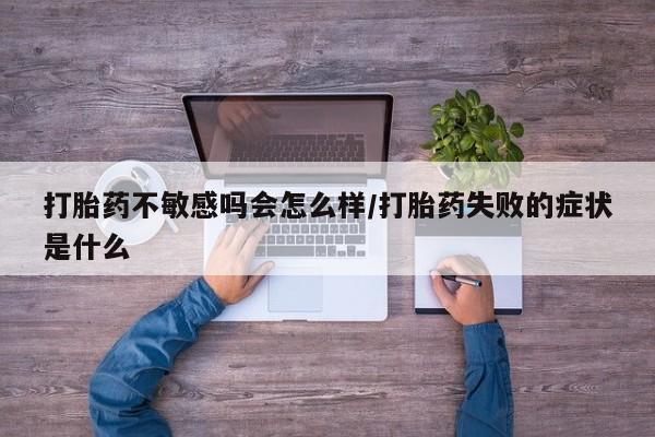 打胎药微信购买官方正品打胎药不敏感吗会怎么样/打胎药失败的症状是什么