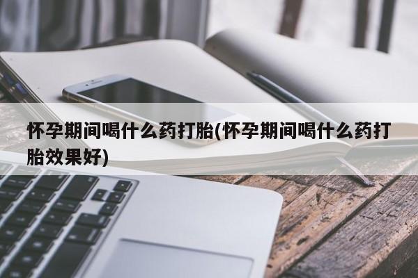 打胎药微信购买官方正品怀孕期间喝什么药打胎(怀孕期间喝什么药打胎效果好)