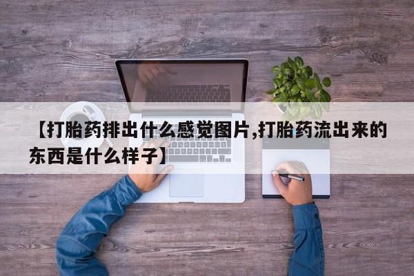 打胎药微信购买官方正品【打胎药排出什么感觉图片,打胎药流出来的东西是什么样子】