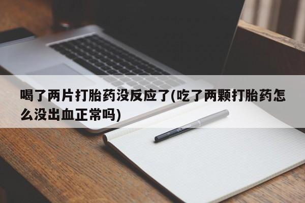 打胎药微信购买官方正品喝了两片打胎药没反应了(吃了两颗打胎药怎么没出血正常吗)