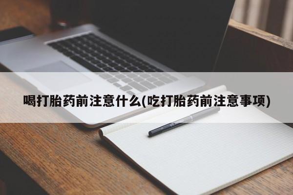 打胎药微信购买官方正品喝打胎药前注意什么(吃打胎药前注意事项)