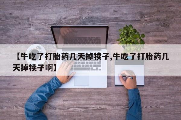 打胎药微信购买官方正品【牛吃了打胎药几天掉犊子,牛吃了打胎药几天掉犊子啊】
