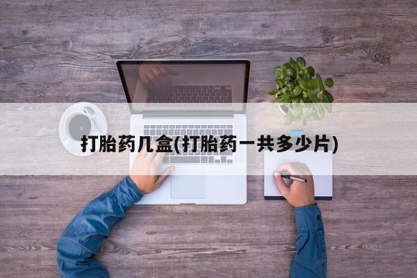打胎药微信购买官方正品打胎药几盒(打胎药一共多少片)