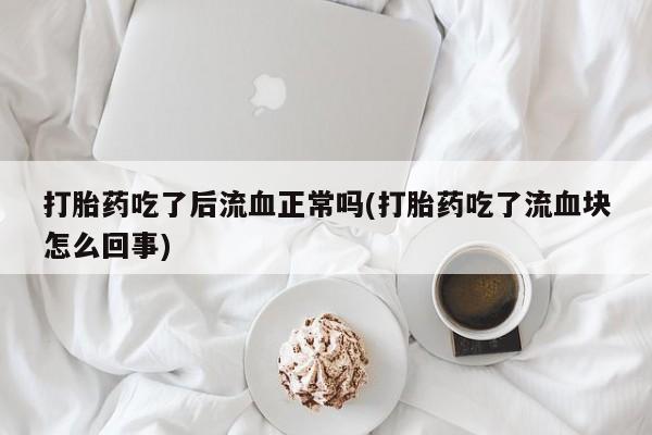 打胎药微信购买官方正品打胎药吃了后流血正常吗(打胎药吃了流血块怎么回事)