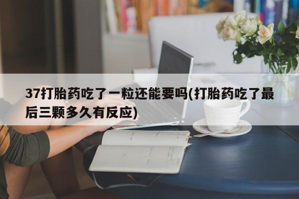 打胎药微信购买官方正品37打胎药吃了一粒还能要吗(打胎药吃了最后三颗多久有反应)