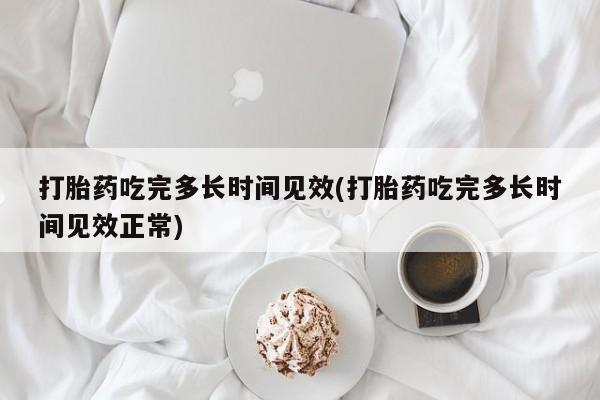 打胎药微信购买官方正品打胎药吃完多长时间见效(打胎药吃完多长时间见效正常)