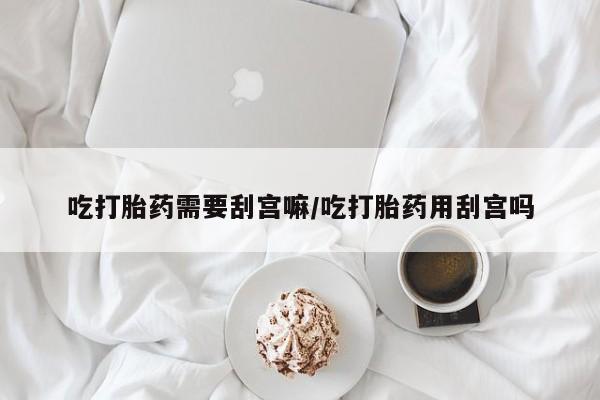 打胎药微信购买官方正品吃打胎药需要刮宫嘛/吃打胎药用刮宫吗