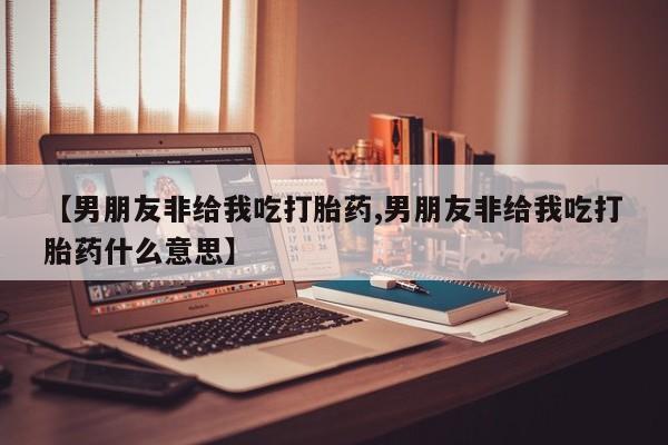 打胎药微信购买官方正品【男朋友非给我吃打胎药,男朋友非给我吃打胎药什么意思】