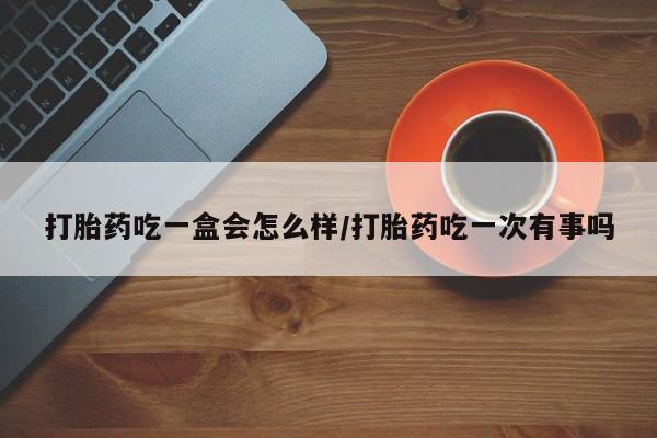 打胎药微信购买官方正品打胎药吃一盒会怎么样/打胎药吃一次有事吗