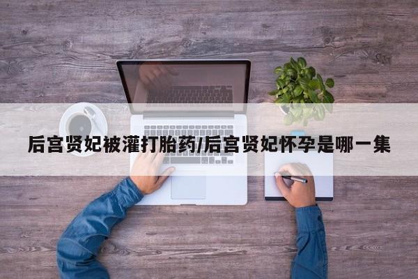 打胎药微信购买官方正品后宫贤妃被灌打胎药/后宫贤妃怀孕是哪一集