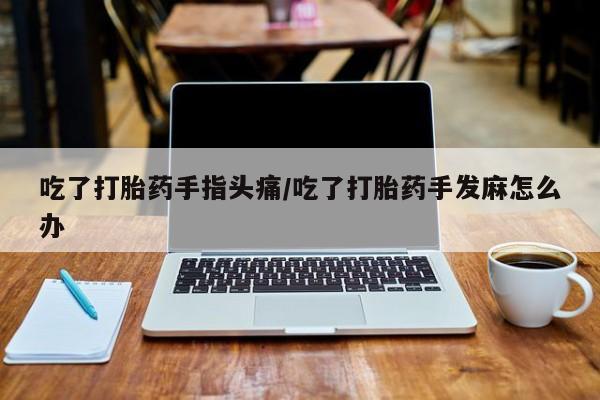 打胎药微信购买官方正品吃了打胎药手指头痛/吃了打胎药手发麻怎么办